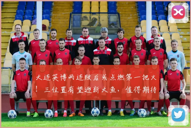 大连英博两连败后或点燃第一把火！三位置有望迎新大鱼，值得期待