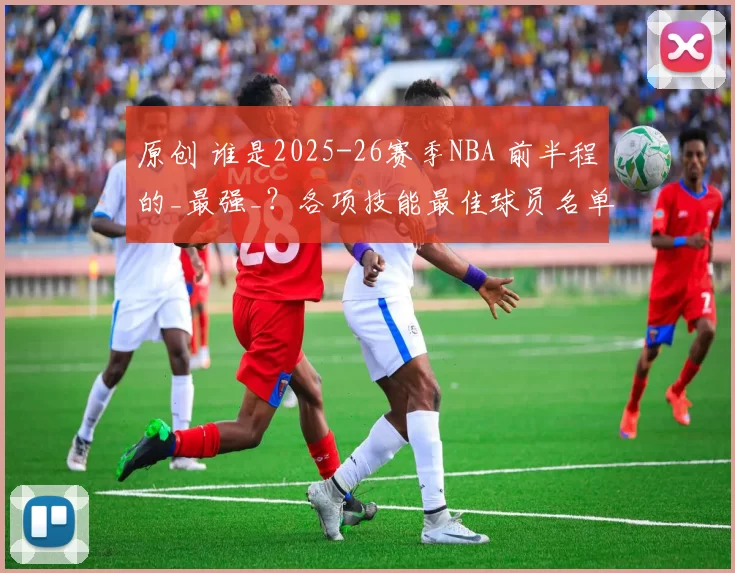原创 谁是2025-26赛季NBA 前半程的_最强_？各项技能最佳球员名单来了