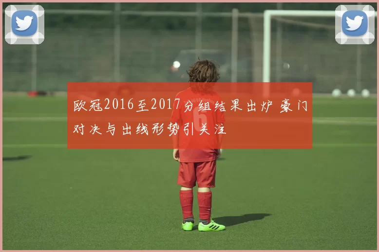 欧冠2016至2017分组结果出炉 豪门对决与出线形势引关注