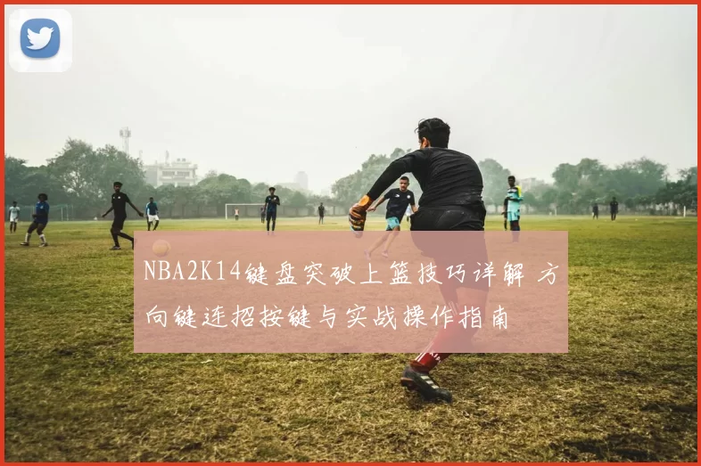 NBA2K14键盘突破上篮技巧详解 方向键连招按键与实战操作指南