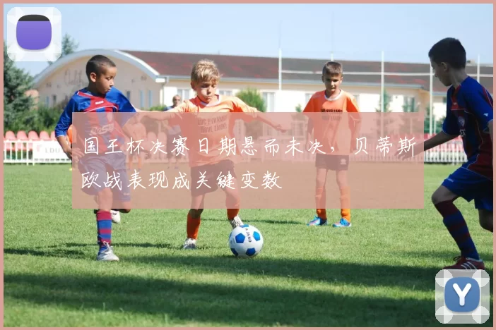 国王杯决赛日期悬而未决,贝蒂斯欧战表现成关键变数