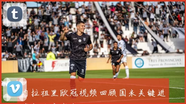 内拉祖里欧冠视频回顾国米关键进球与防守亮点