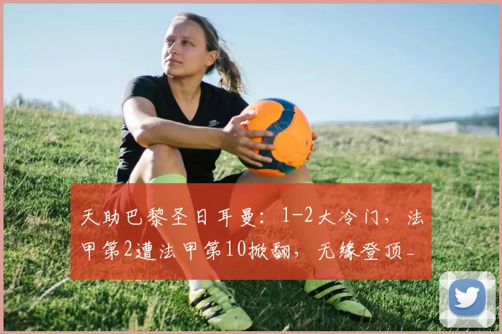 天助巴黎圣日耳曼:1-2大冷门,法甲第2遭法甲第10掀翻,无缘登顶_朗斯_主场_客场