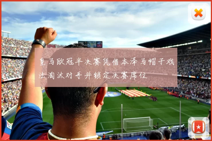 皇马欧冠半决赛凭借本泽马帽子戏法淘汰对手并锁定决赛席位