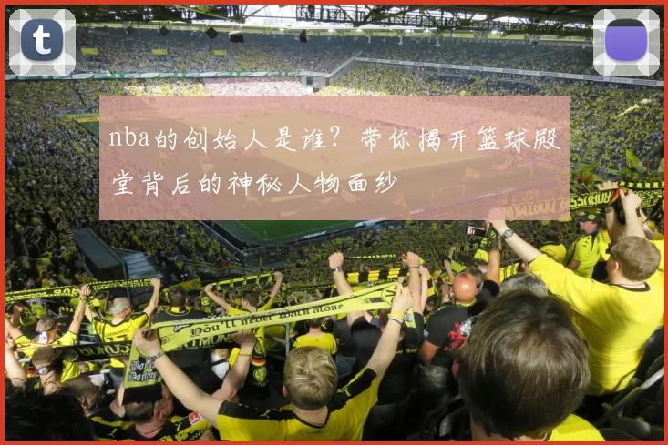 nba的创始人是谁？带你揭开篮球殿堂背后的神秘人物面纱