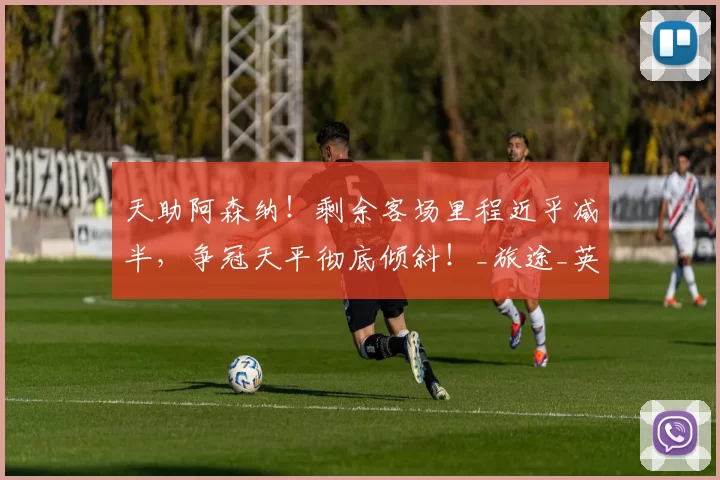 天助阿森纳!剩余客场里程近乎减半,争冠天平彻底倾斜!_旅途_英超_优势