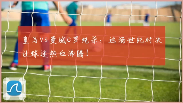 皇马vs曼城c罗绝杀，这场世纪对决让球迷热血沸腾！