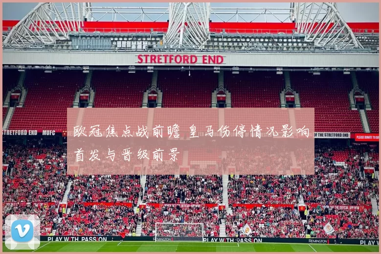 欧冠焦点战前瞻 皇马伤停情况影响首发与晋级前景