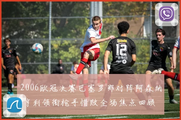 2006欧冠决赛巴塞罗那对阵阿森纳 亨利领衔枪手惜败全场焦点回顾