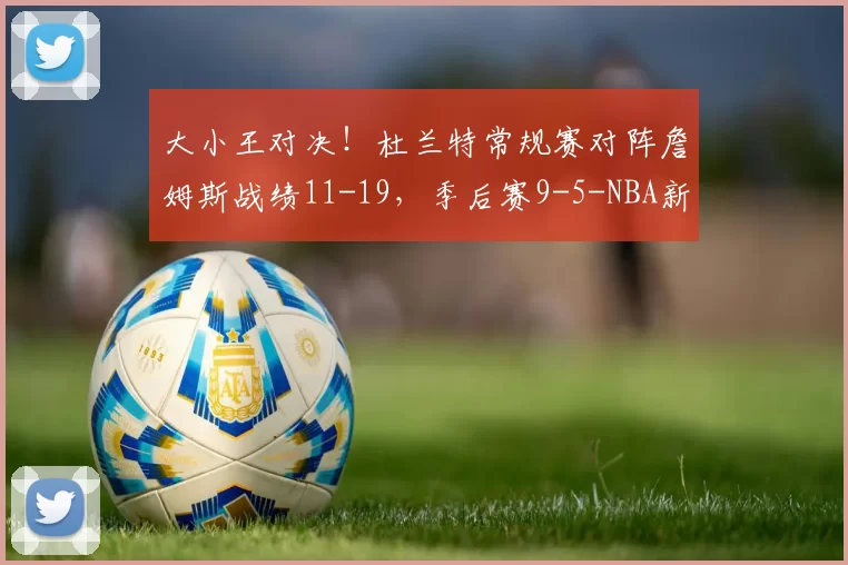 大小王对决！杜兰特常规赛对阵詹姆斯战绩11-19，季后赛9-5-NBA新闻