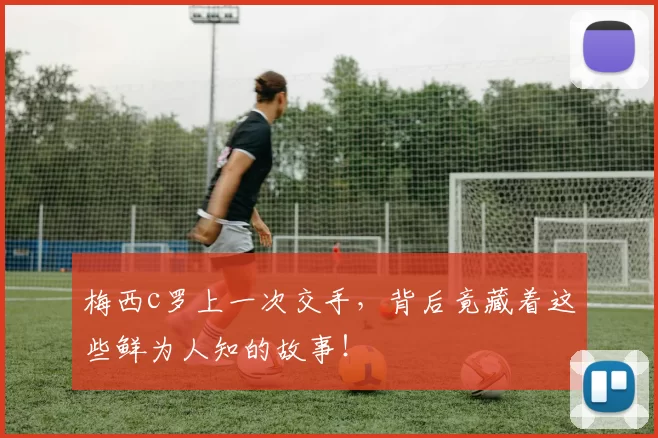 梅西c罗上一次交手，背后竟藏着这些鲜为人知的故事！