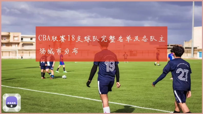 CBA联赛18支球队完整名单及各队主场城市分布