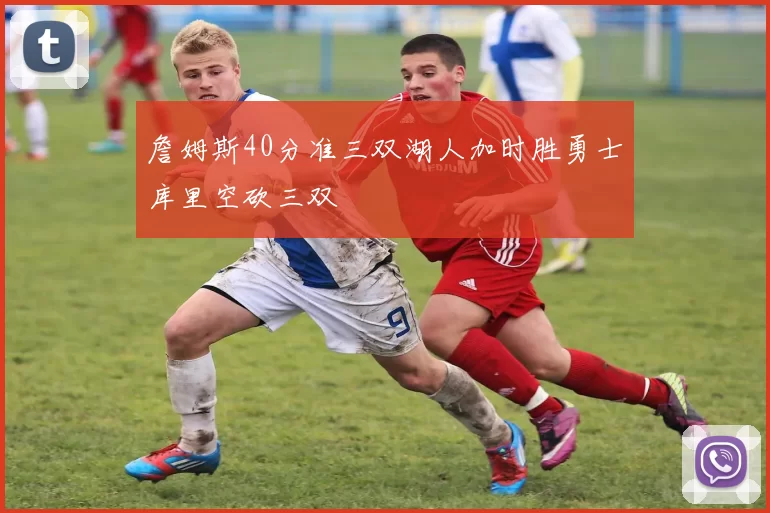 詹姆斯40分准三双湖人加时胜勇士库里空砍三双