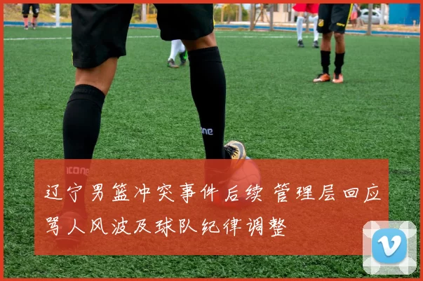 辽宁男篮冲突事件后续 管理层回应骂人风波及球队纪律调整