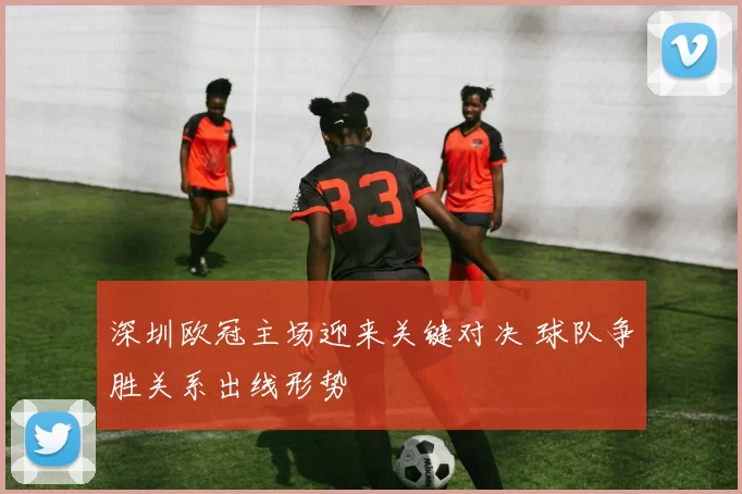 深圳欧冠主场迎来关键对决 球队争胜关系出线形势