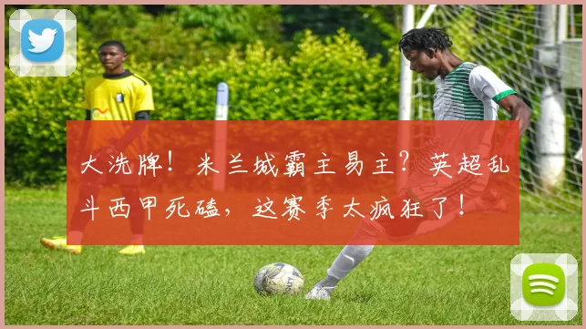 大洗牌!米兰城霸主易主?英超乱斗西甲死磕,这赛季太疯狂了!