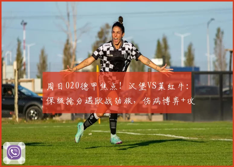 周日020德甲焦点！汉堡VS莱红牛：保级抢分遇欧战劲旅，伤病博弈+攻防反差定走势_进攻_欧冠_莱比锡红牛