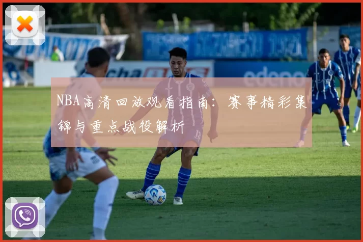 NBA高清回放观看指南：赛事精彩集锦与重点战役解析
