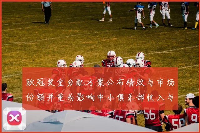 欧冠奖金分配方案公布绩效与市场份额并重或影响中小俱乐部收入与引援