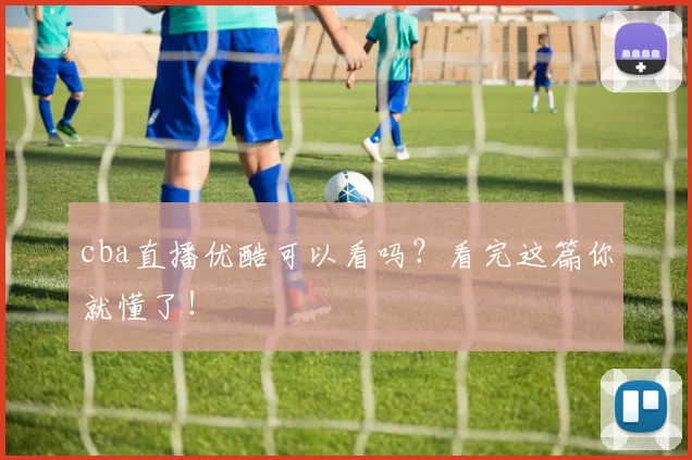 cba直播优酷可以看吗？看完这篇你就懂了！