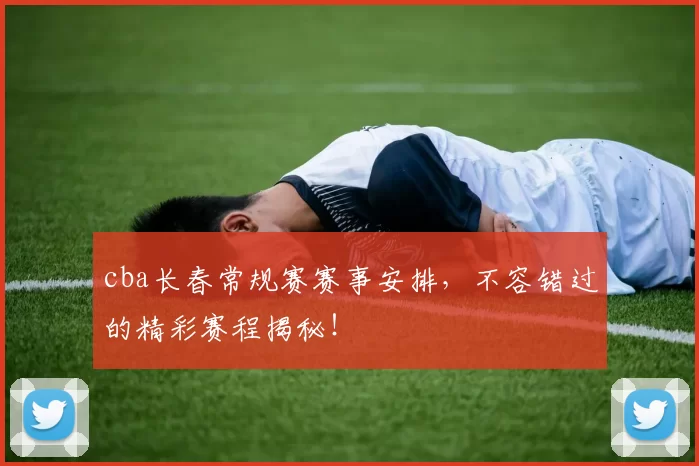 cba长春常规赛赛事安排，不容错过的精彩赛程揭秘！