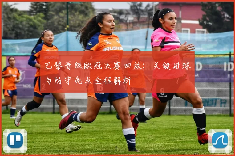 巴黎晋级欧冠决赛回放：关键进球与防守亮点全程解析