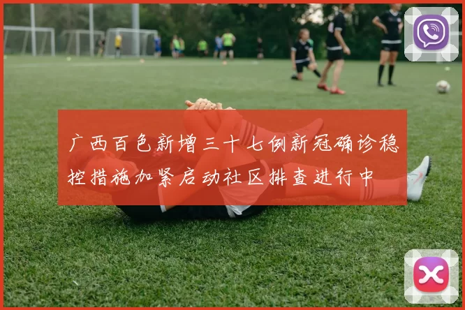 广西百色新增三十七例新冠确诊稳控措施加紧启动社区排查进行中