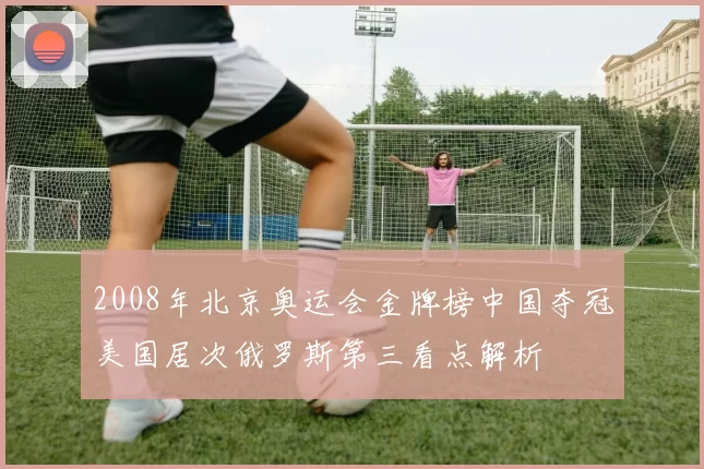 2008年北京奥运会金牌榜中国夺冠美国居次俄罗斯第三看点解析