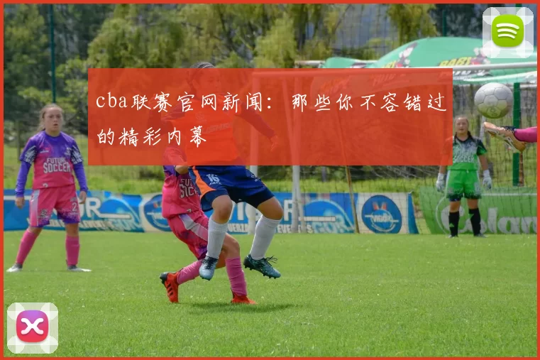 cba联赛官网新闻：那些你不容错过的精彩内幕
