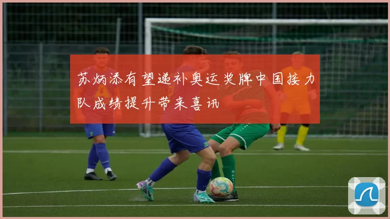 苏炳添有望递补奥运奖牌中国接力队成绩提升带来喜讯