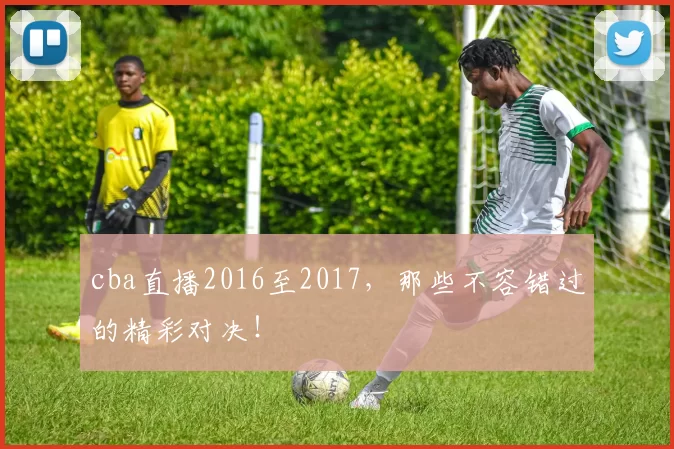 cba直播2016至2017，那些不容错过的精彩对决！