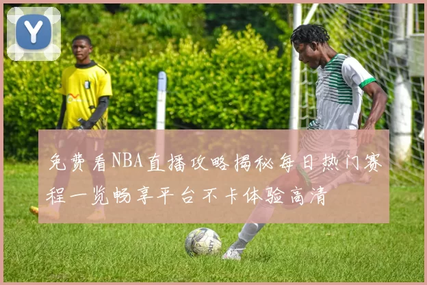 免费看NBA直播攻略揭秘每日热门赛程一览畅享平台不卡体验高清