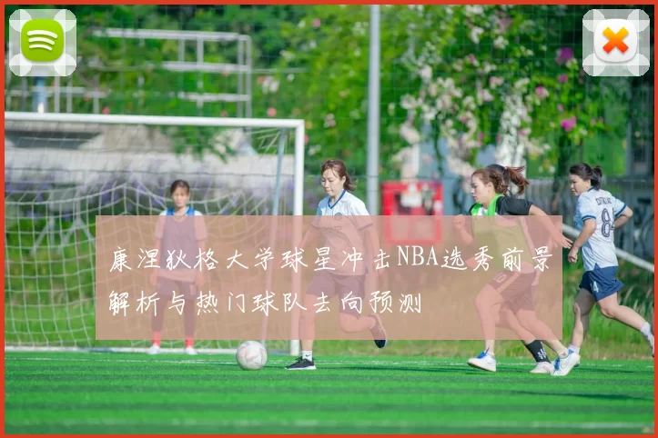康涅狄格大学球星冲击NBA选秀前景解析与热门球队去向预测