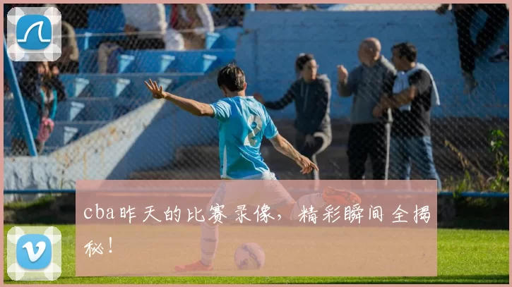 cba昨天的比赛录像，精彩瞬间全揭秘！