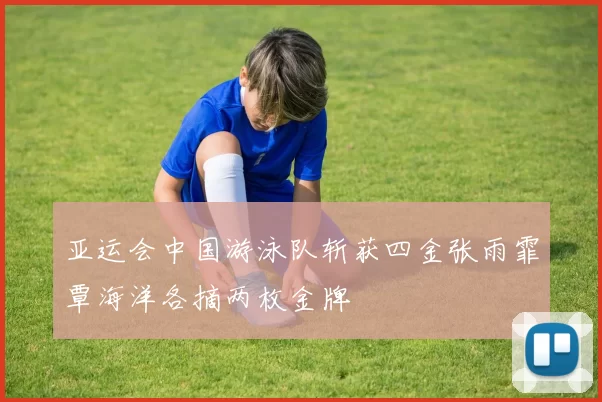 亚运会中国游泳队斩获四金张雨霏覃海洋各摘两枚金牌