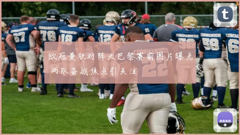 欧冠曼联对阵大巴黎赛前图片曝光 两队备战焦点引关注