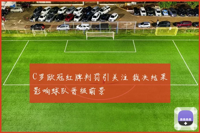 C罗欧冠红牌判罚引关注 裁决结果影响球队晋级前景
