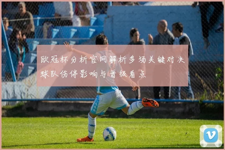 欧冠杯分析官网解析多场关键对决球队伤停影响与晋级看点