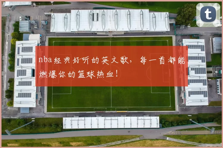 nba经典好听的英文歌，每一首都能燃爆你的篮球热血！