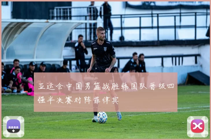 亚运会中国男篮战胜韩国队晋级四强半决赛对阵菲律宾