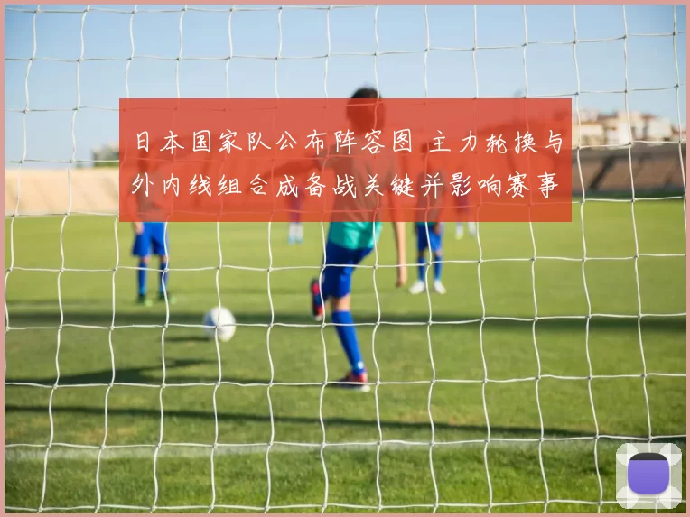 日本国家队公布阵容图 主力轮换与外内线组合成备战关键并影响赛事打法