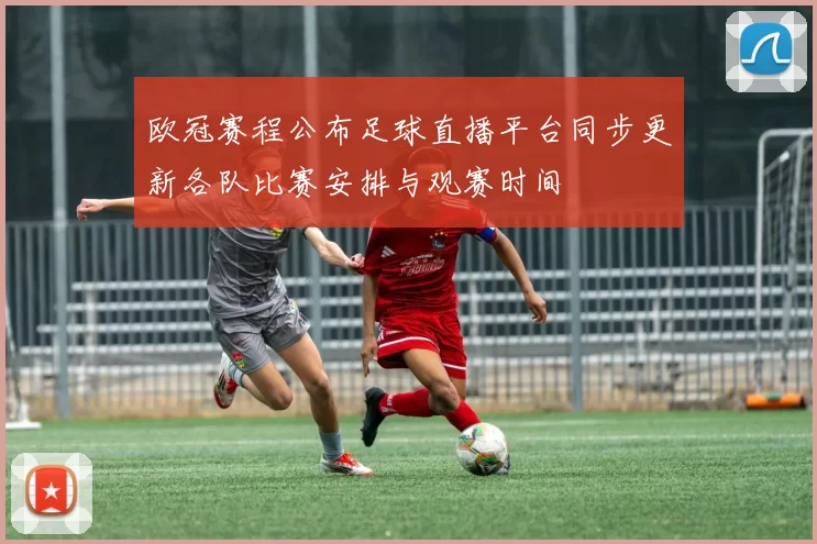 欧冠赛程公布足球直播平台同步更新各队比赛安排与观赛时间