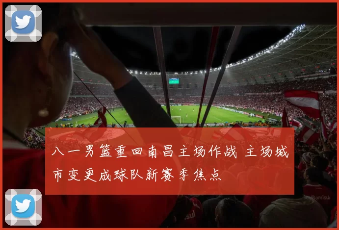 八一男篮重回南昌主场作战 主场城市变更成球队新赛季焦点
