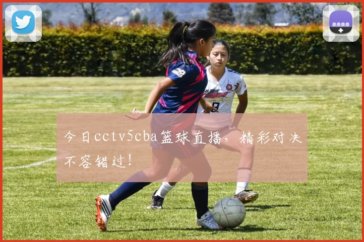 今日cctv5cba篮球直播，精彩对决不容错过！