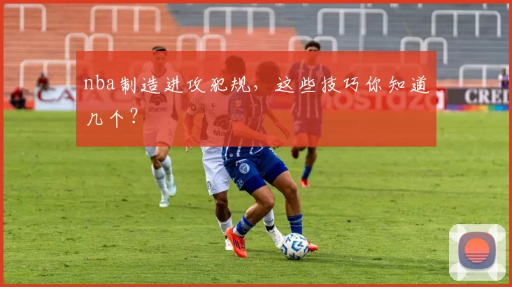 nba制造进攻犯规，这些技巧你知道几个？