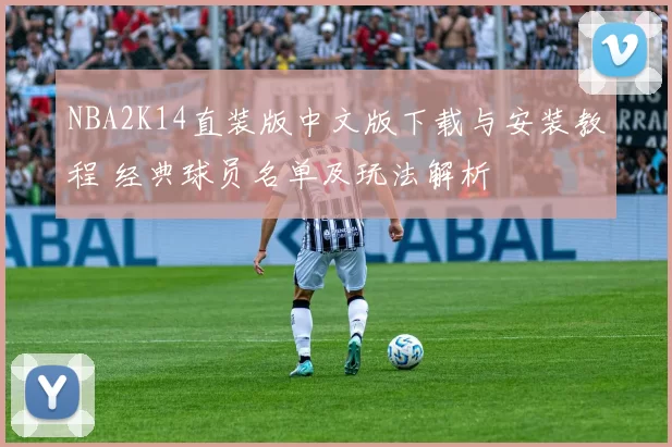 NBA2K14直装版中文版下载与安装教程 经典球员名单及玩法解析