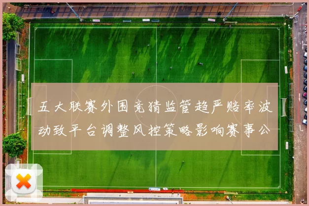 五大联赛外围竞猜监管趋严赔率波动致平台调整风控策略影响赛事公信力