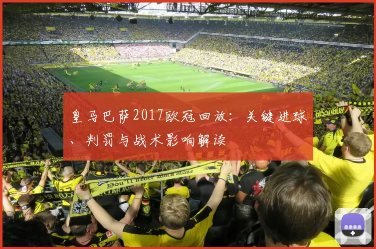 皇马巴萨2017欧冠回放：关键进球、判罚与战术影响解读