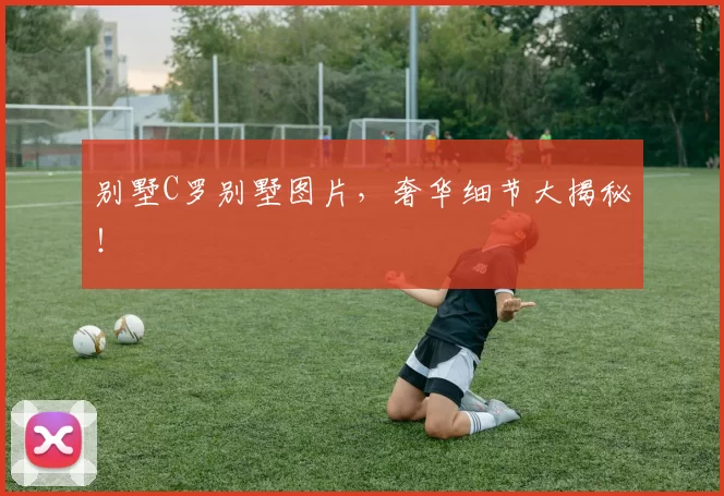 别墅C罗别墅图片，奢华细节大揭秘！