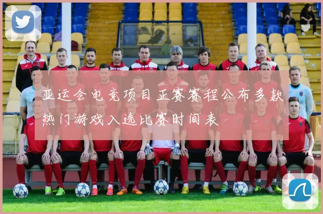 亚运会电竞项目正赛赛程公布多款热门游戏入选比赛时间表